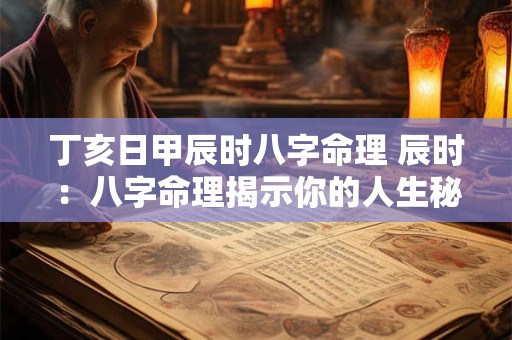 丁亥日甲辰时八字命理 辰时：八字命理揭示你的人生秘密