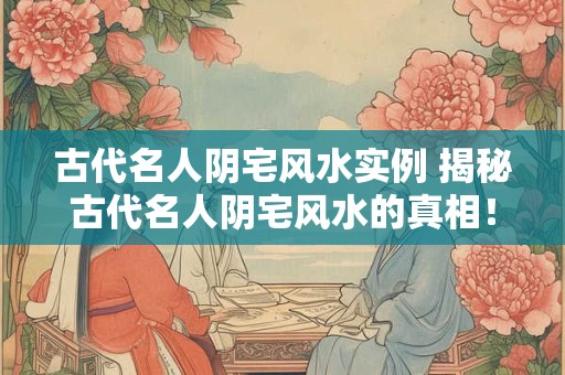 古代名人阴宅风水实例 揭秘古代名人阴宅风水的真相！