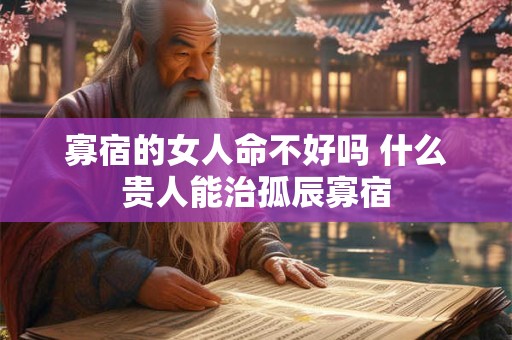 寡宿的女人命不好吗 什么贵人能治孤辰寡宿