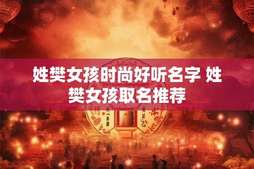 姓樊女孩时尚好听名字 姓樊女孩取名推荐