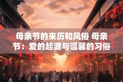 母亲节的来历和风俗 母亲节：爱的起源与温馨的习俗