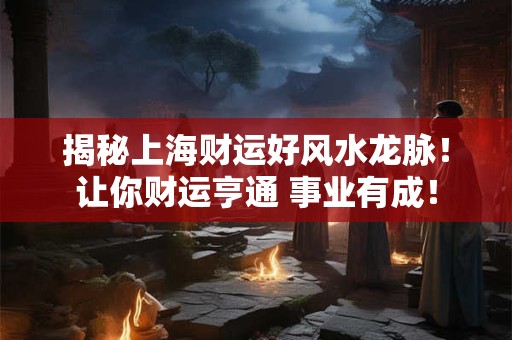 揭秘上海财运好风水龙脉！让你财运亨通 事业有成！