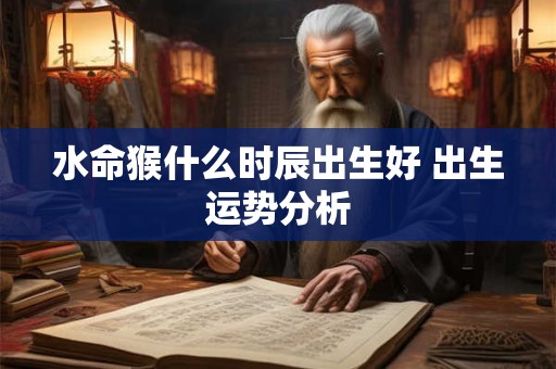 水命猴什么时辰出生好 出生运势分析