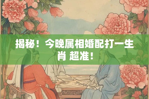 揭秘！今晚属相婚配打一生肖 超准！