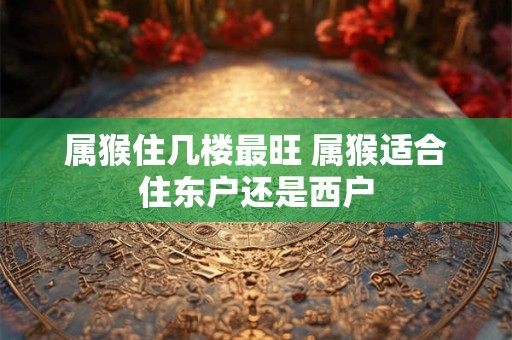属猴住几楼最旺 属猴适合住东户还是西户