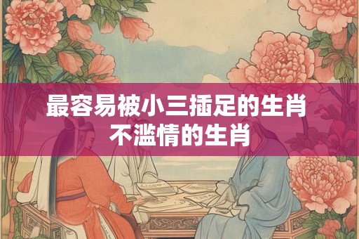 最容易被小三插足的生肖 不滥情的生肖
