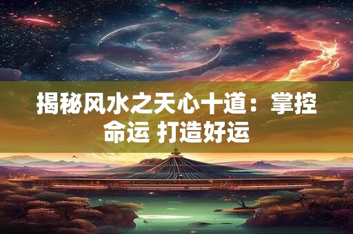 揭秘风水之天心十道：掌控命运 打造好运