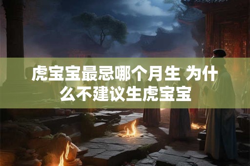 详细阅读:虎宝宝最忌哪个月生 为什么不建议生虎宝宝 虎宝宝最忌哪个月生 为什么不建议生虎宝宝