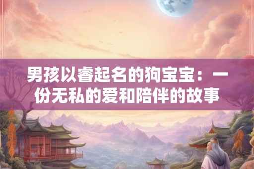 男孩以睿起名的狗宝宝：一份无私的爱和陪伴的故事