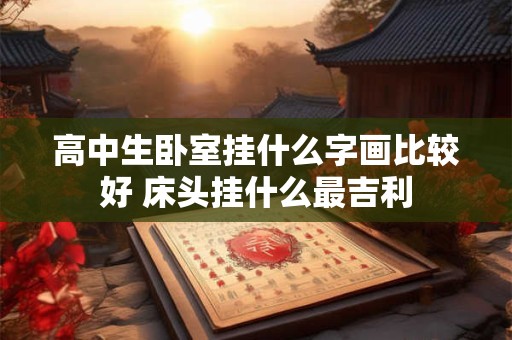 高中生卧室挂什么字画比较好 床头挂什么最吉利
