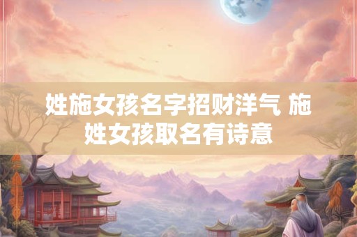 姓施女孩名字招财洋气 施姓女孩取名有诗意