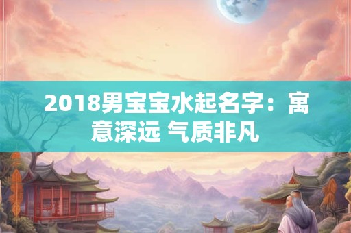2018男宝宝水起名字：寓意深远 气质非凡