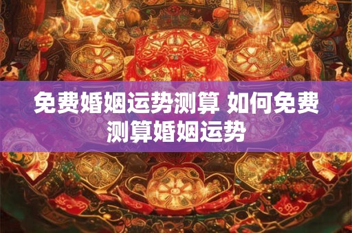 免费婚姻运势测算 如何免费测算婚姻运势