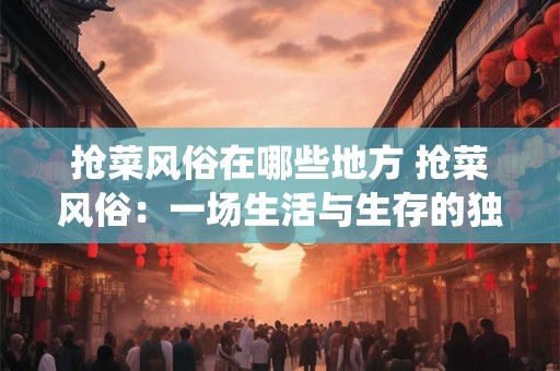 抢菜风俗在哪些地方 抢菜风俗：一场生活与生存的独特演绎
