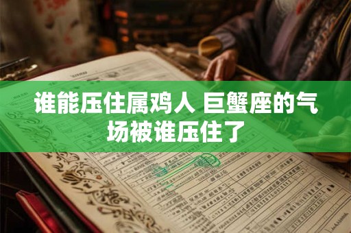 谁能压住属鸡人 巨蟹座的气场被谁压住了