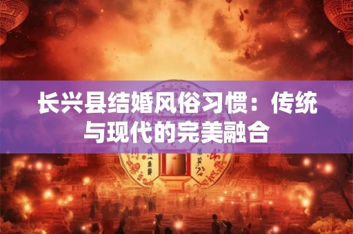 长兴县结婚风俗习惯：传统与现代的完美融合