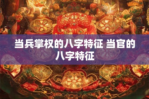 当兵掌权的八字特征 当官的八字特征