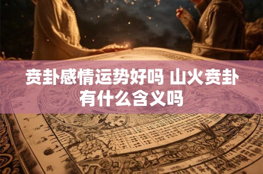 贲卦感情运势好吗 山火贲卦有什么含义吗