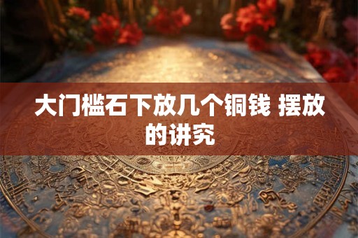 大门槛石下放几个铜钱 摆放的讲究