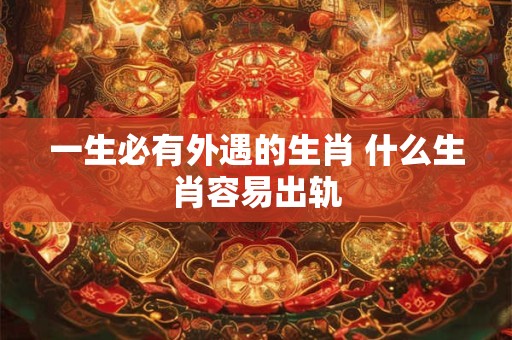 一生必有外遇的生肖 什么生肖容易出轨
