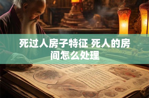 死过人房子特征 死人的房间怎么处理
