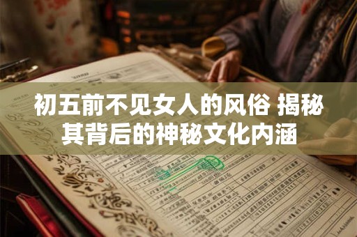 初五前不见女人的风俗 揭秘其背后的神秘文化内涵