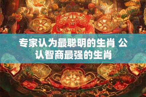 专家认为最聪明的生肖 公认智商最强的生肖