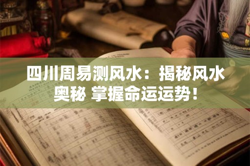四川周易测风水：揭秘风水奥秘 掌握命运运势！
