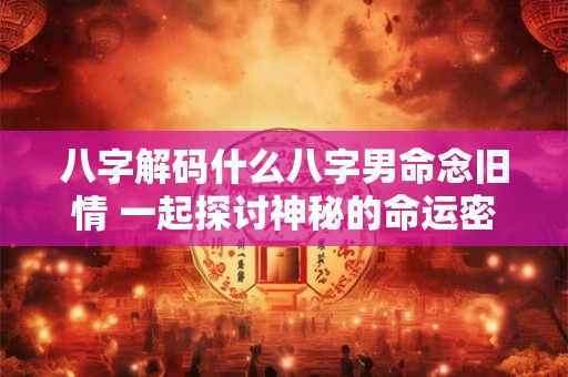 八字解码什么八字男命念旧情 一起探讨神秘的命运密码