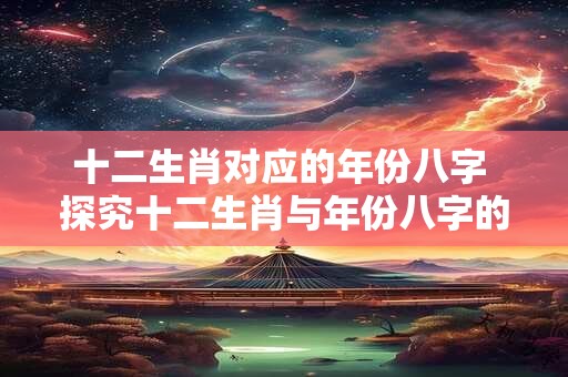 十二生肖对应的年份八字 探究十二生肖与年份八字的神秘联系