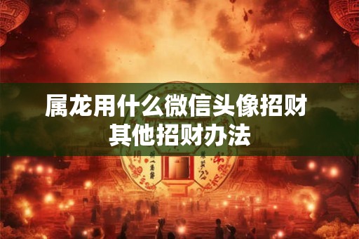 属龙用什么微信头像招财 其他招财办法