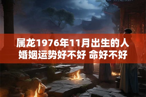 属龙1976年11月出生的人婚姻运势好不好 命好不好