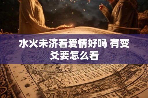 水火未济看爱情好吗 有变爻要怎么看