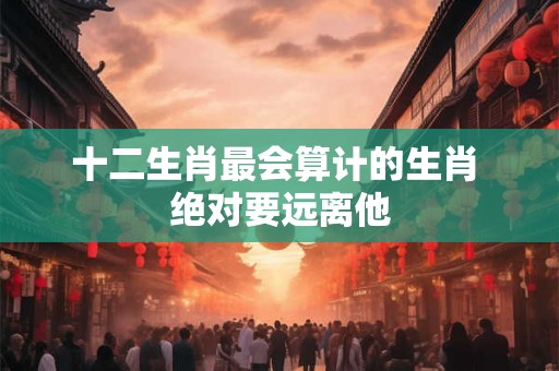 十二生肖最会算计的生肖 绝对要远离他