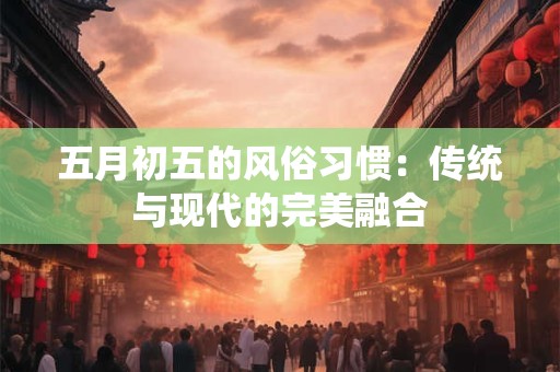 五月初五的风俗习惯：传统与现代的完美融合