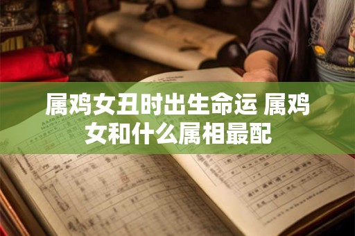 属鸡女丑时出生命运 属鸡女和什么属相最配