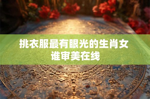 挑衣服最有眼光的生肖女 谁审美在线