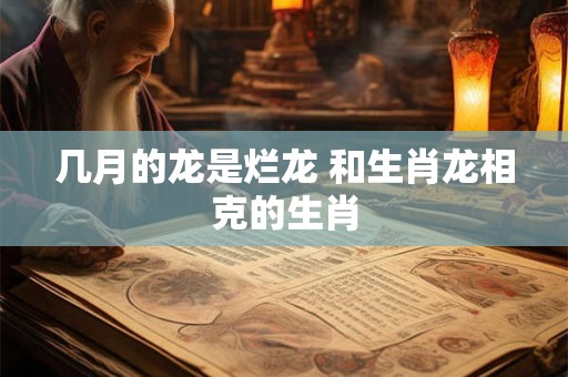 详细阅读:几月的龙是烂龙 和生肖龙相克的生肖 几月的龙是烂龙 和生肖龙相克的生肖