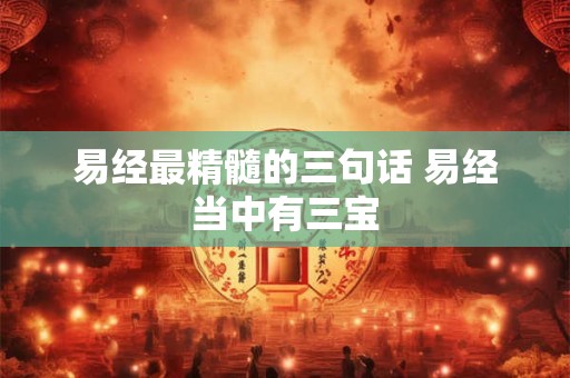 易经最精髓的三句话 易经当中有三宝