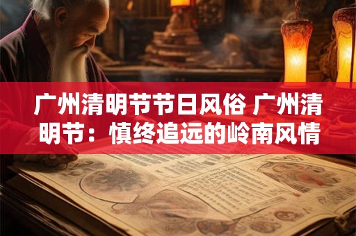 广州清明节节日风俗 广州清明节：慎终追远的岭南风情