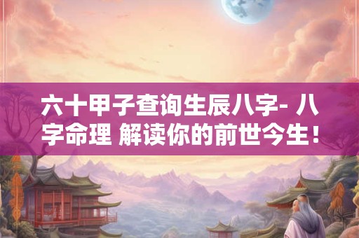 详细阅读:六十甲子查询生辰八字- 八字命理 解读你的前世今生! 六十甲子查询生辰八字- 八字命理 解读你的前世今生!