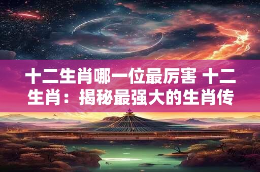 详细阅读:十二生肖哪一位最厉害 十二生肖:揭秘最强大的生肖传奇! 十二生肖哪一位最厉害 十二生肖:揭秘最强大的生肖传奇!