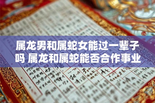 属龙男和属蛇女能过一辈子吗 属龙和属蛇能否合作事业