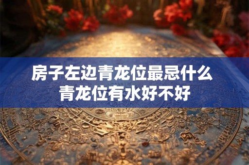 房子左边青龙位最忌什么 青龙位有水好不好