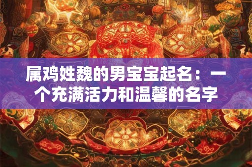 属鸡姓魏的男宝宝起名：一个充满活力和温馨的名字