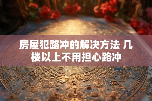 房屋犯路冲的解决方法 几楼以上不用担心路冲
