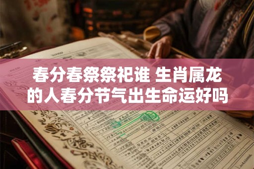 春分春祭祭祀谁 生肖属龙的人春分节气出生命运好吗