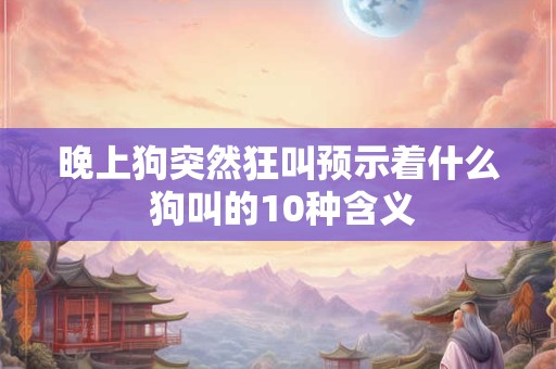 晚上狗突然狂叫预示着什么 狗叫的10种含义