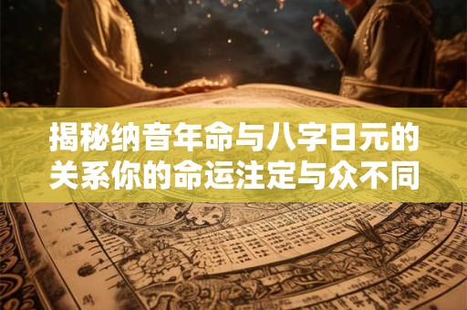 揭秘纳音年命与八字日元的关系你的命运注定与众不同！
