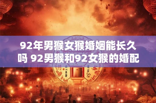 92年男猴女猴婚姻能长久吗 92男猴和92女猴的婚配特点
